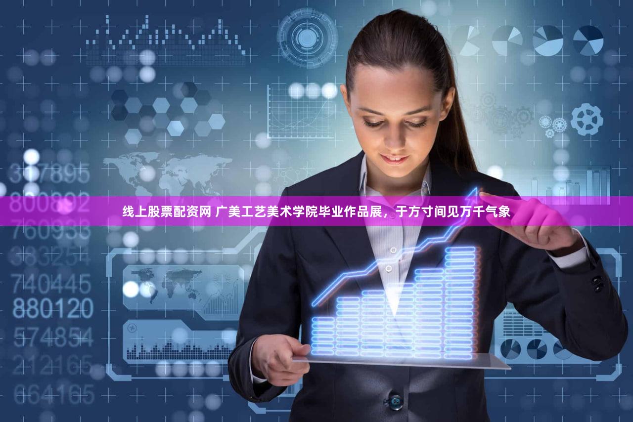 线上股票配资网 广美工艺美术学院毕业作品展,于方寸间见万千气象