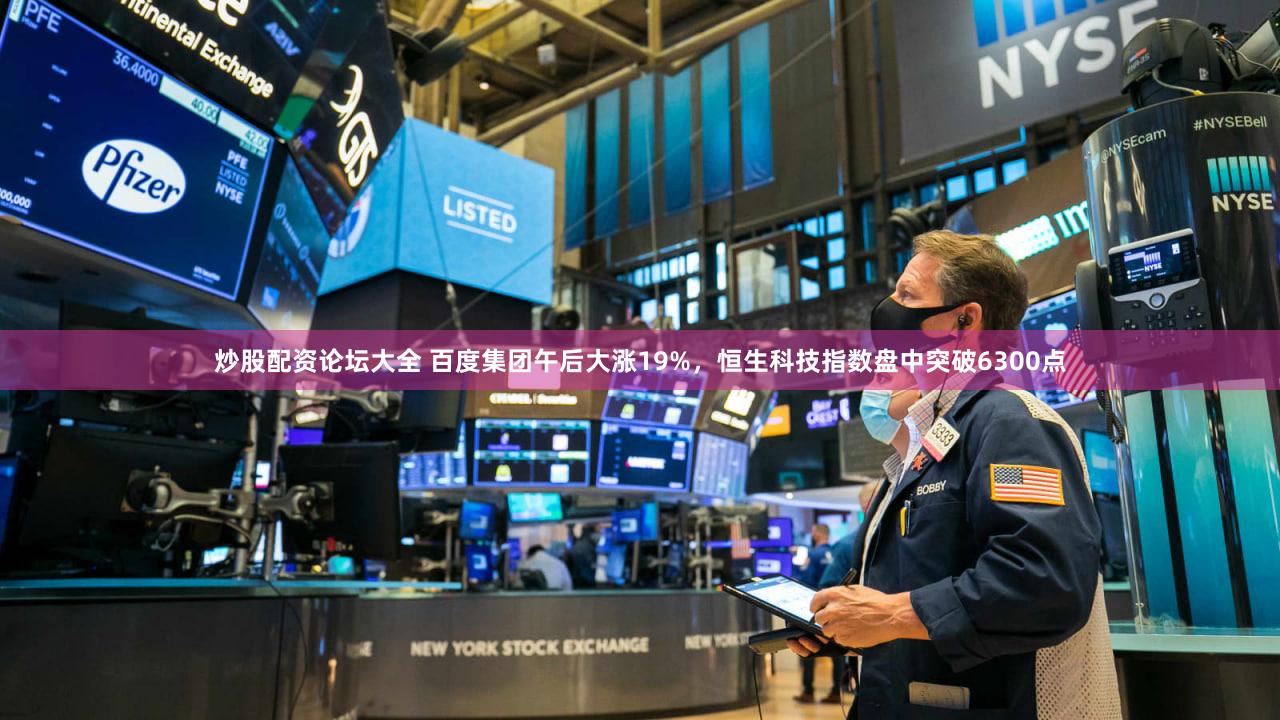 炒股配资论坛大全 百度集团午后大涨19%，恒生科技指数盘中突破6300点