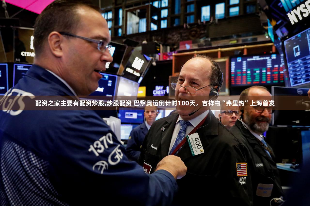 配资之家主要有配资炒股,炒股配资 巴黎奥运倒计时100天,吉祥物“弗里热”上海首发