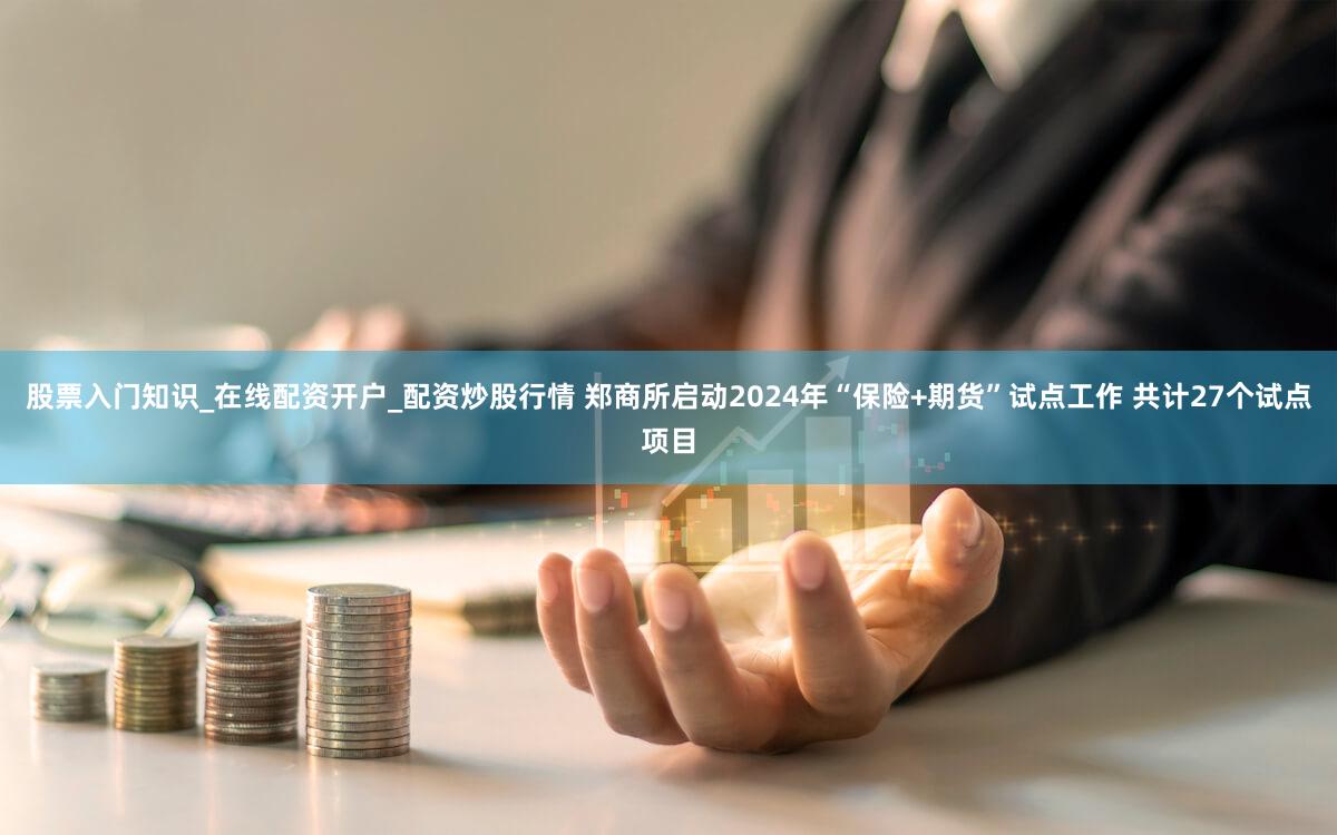 股票入门知识_在线配资开户_配资炒股行情 郑商所启动2024年“保险+期货”试点工作 共计27个试点项目