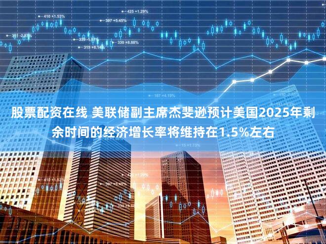 股票配资在线 美联储副主席杰斐逊预计美国2025年剩余时间的经济增长率将维持在1.5%左右