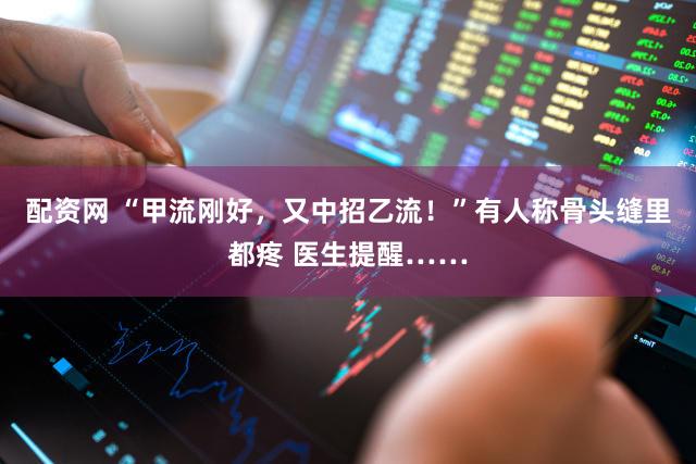 配资网 “甲流刚好,又中招乙流!”有人称骨头缝里都疼 医生提醒……