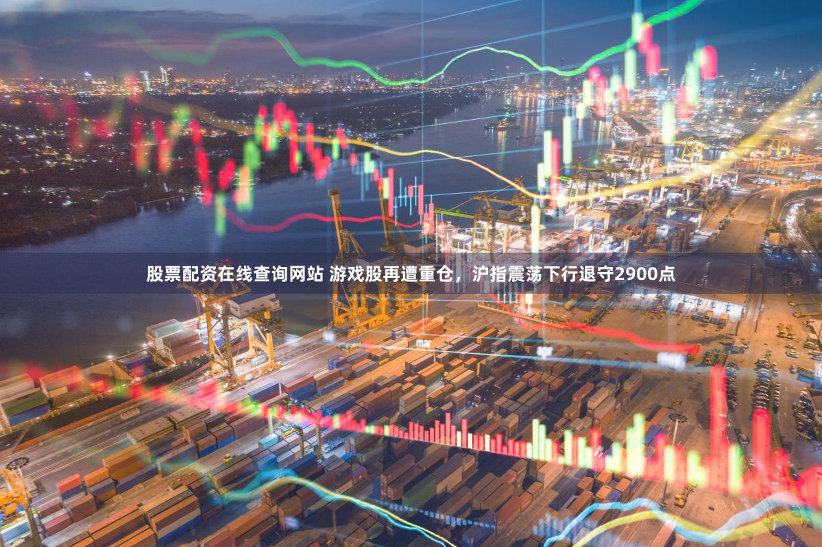 股票配资在线查询网站 游戏股再遭重仓，沪指震荡下行退守2900点