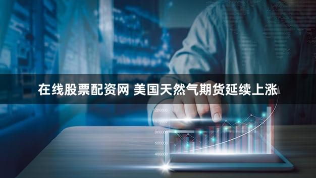在线股票配资网 美国天然气期货延续上涨