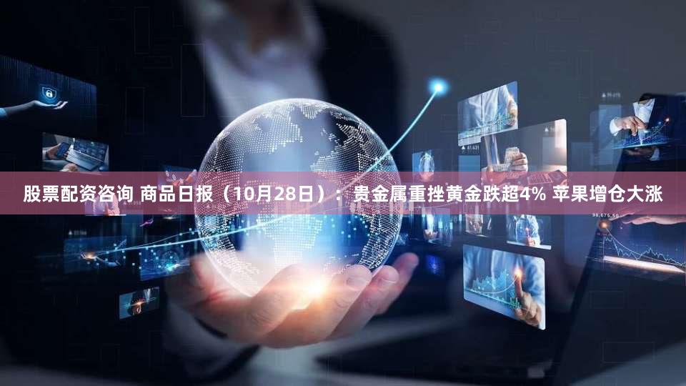 股票配资咨询 商品日报（10月28日）：贵金属重挫黄金跌超4% 苹果增仓大涨