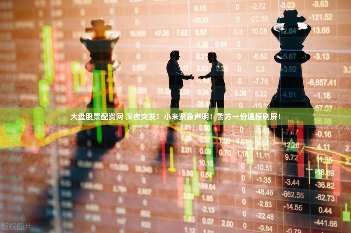 大盘股票配资网 深夜突发！小米紧急声明！警方一份通报刷屏！