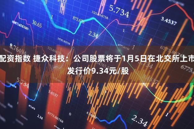配资指数 捷众科技：公司股票将于1月5日在北交所上市 发行价9.34元/股
