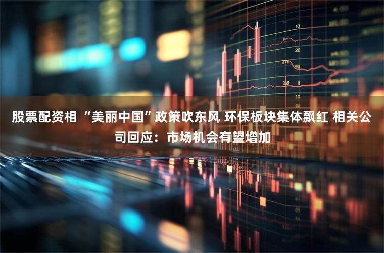 股票配资相 “美丽中国”政策吹东风 环保板块集体飘红 相关公司回应：市场机会有望增加