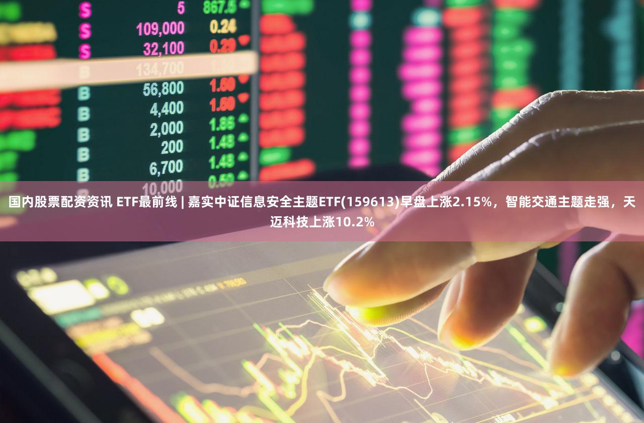 国内股票配资资讯 ETF最前线 | 嘉实中证信息安全主题ETF(159613)早盘上涨2.15%，智能交通主题走强，天迈科技上涨10.2%