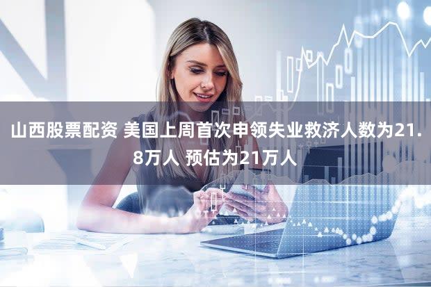 山西股票配资 美国上周首次申领失业救济人数为21.8万人 预估为21万人