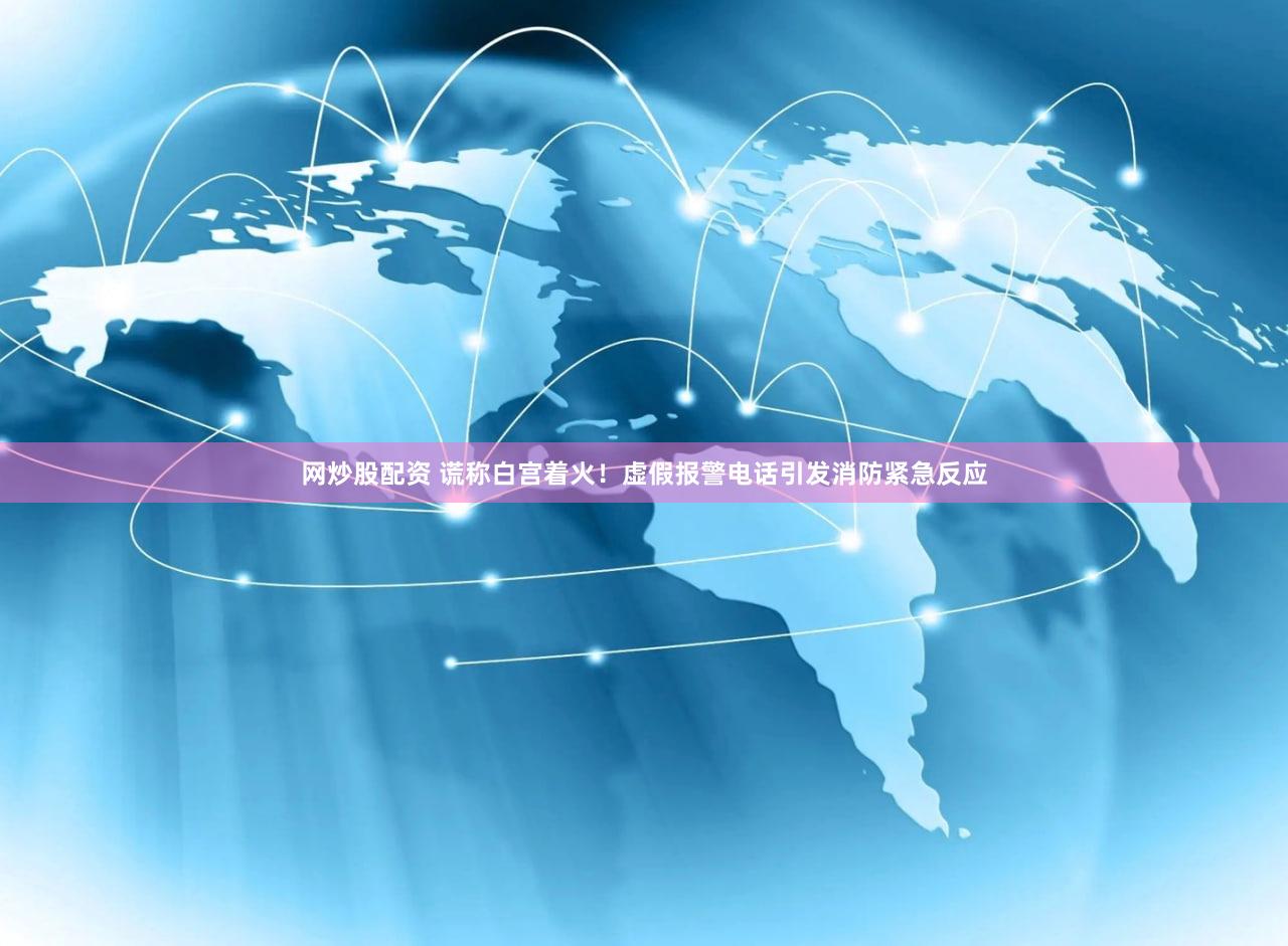 网炒股配资 谎称白宫着火！虚假报警电话引发消防紧急反应