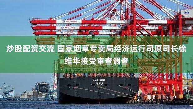 炒股配资交流 国家烟草专卖局经济运行司原司长徐维华接受审查调查