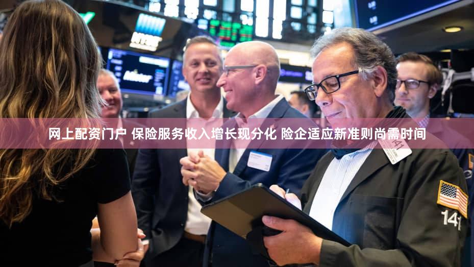 网上配资门户 保险服务收入增长现分化 险企适应新准则尚需时间