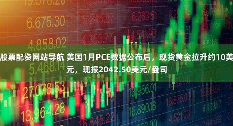 股票配资网站导航 美国1月PCE数据公布后，现货黄金拉升约10美元，现报2042.50美元/盎司