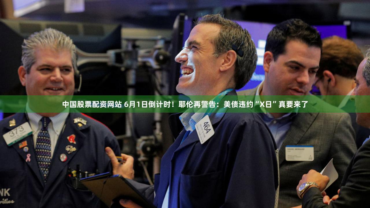 中国股票配资网站 6月1日倒计时！耶伦再警告：美债违约“X日”真要来了