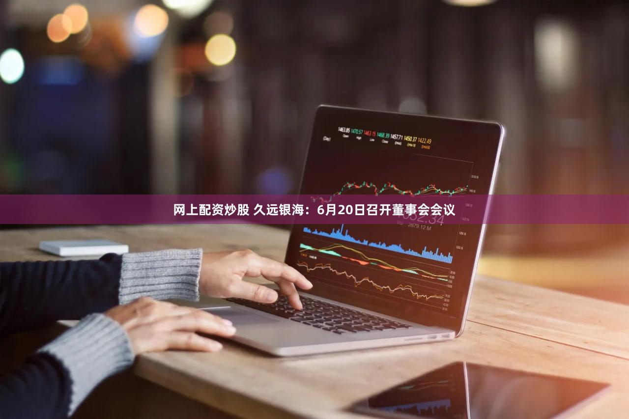 网上配资炒股 久远银海：6月20日召开董事会会议