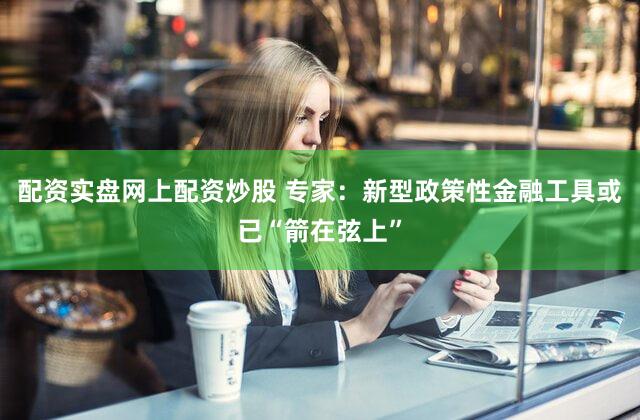 配资实盘网上配资炒股 专家：新型政策性金融工具或已“箭在弦上”