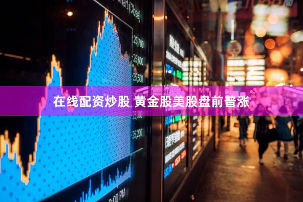 在线配资炒股 黄金股美股盘前普涨