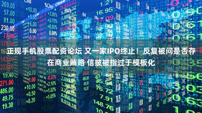 正规手机股票配资论坛 又一家IPO终止!反复被问是否存在商业贿赂 信披被指过于模板化