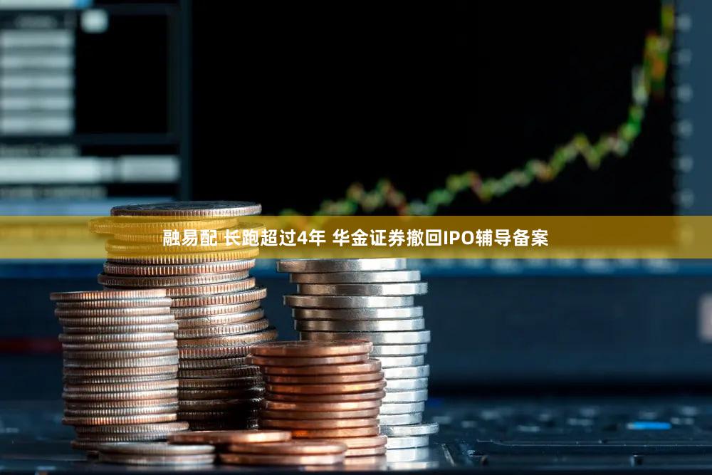 融易配 长跑超过4年 华金证券撤回IPO辅导备案