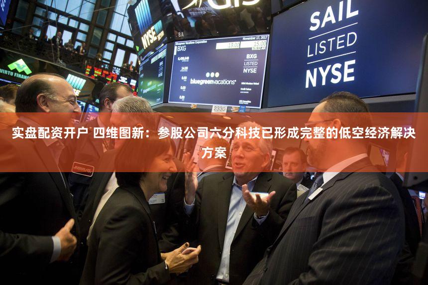 实盘配资开户 四维图新：参股公司六分科技已形成完整的低空经济解决方案