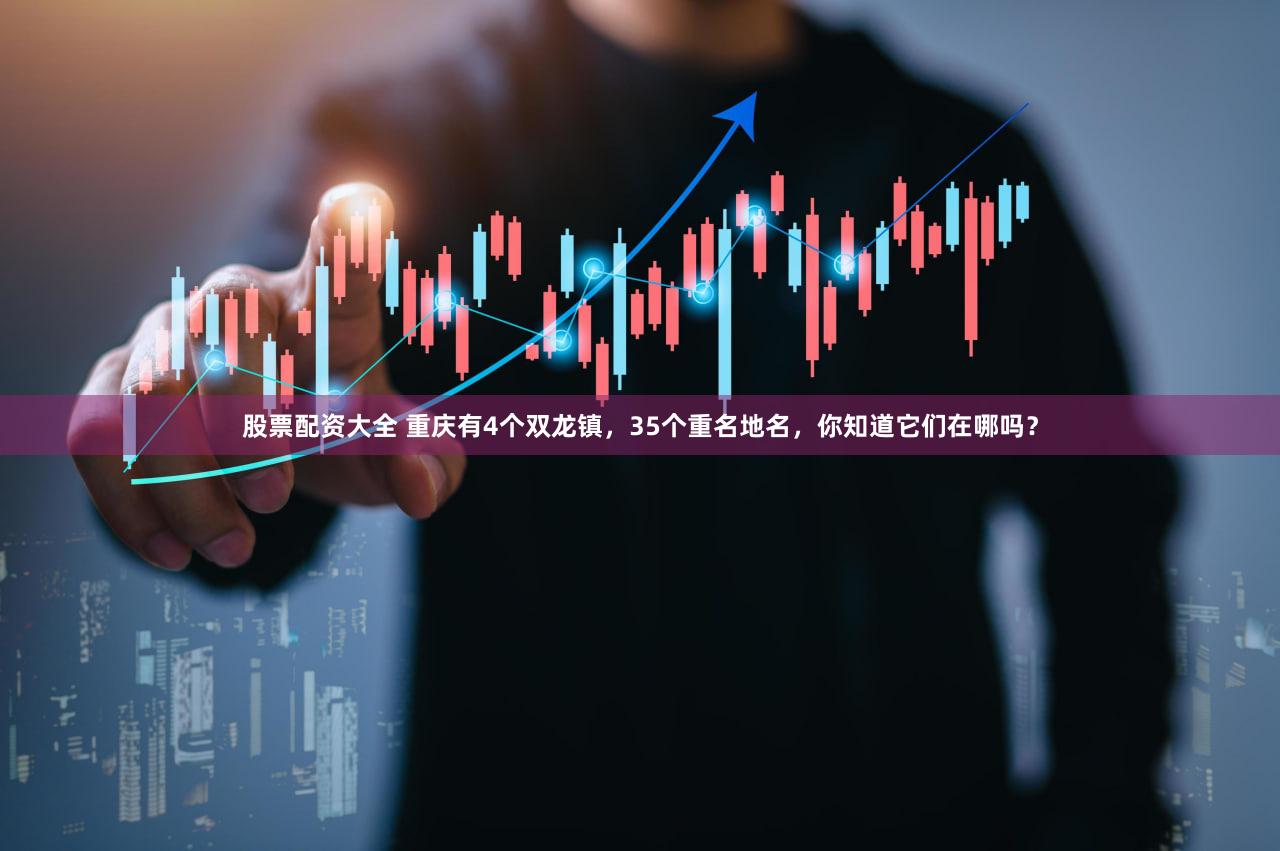 股票配资大全 重庆有4个双龙镇，35个重名地名，你知道它们在哪吗？