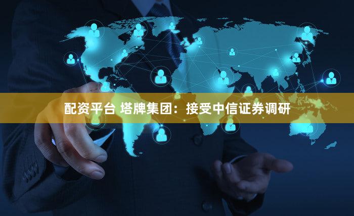 配资平台 塔牌集团：接受中信证券调研