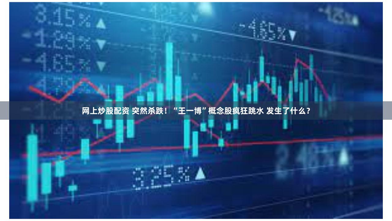 网上炒股配资 突然杀跌！“王一博”概念股疯狂跳水 发生了什么？