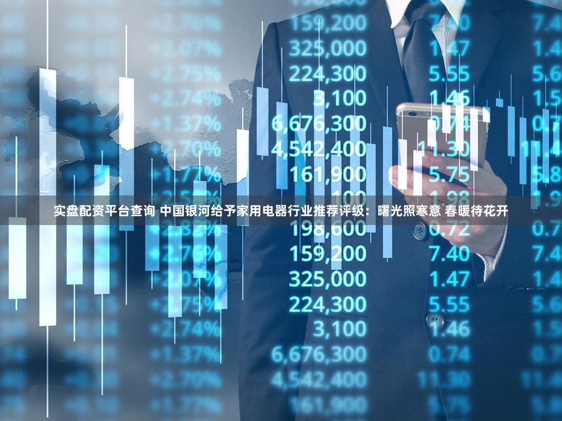 实盘配资平台查询 中国银河给予家用电器行业推荐评级：曙光照寒意 春暖待花开