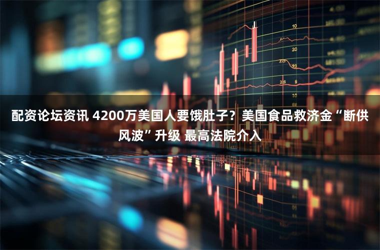 配资论坛资讯 4200万美国人要饿肚子?美国食品救济金“断供风波”升级 最高法院介入