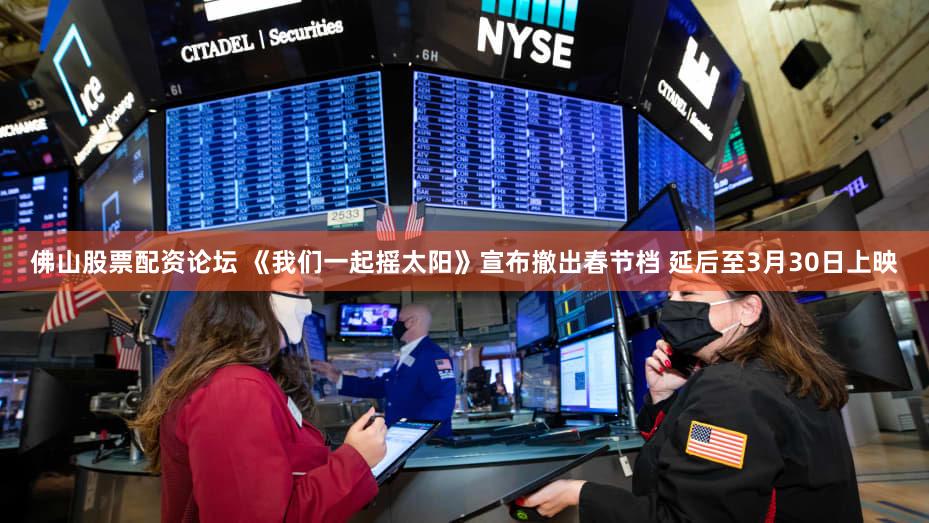 佛山股票配资论坛 《我们一起摇太阳》宣布撤出春节档 延后至3月30日上映