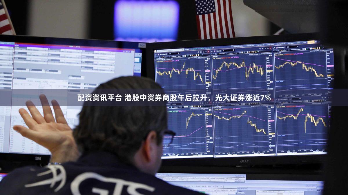 配资资讯平台 港股中资券商股午后拉升，光大证券涨近7%