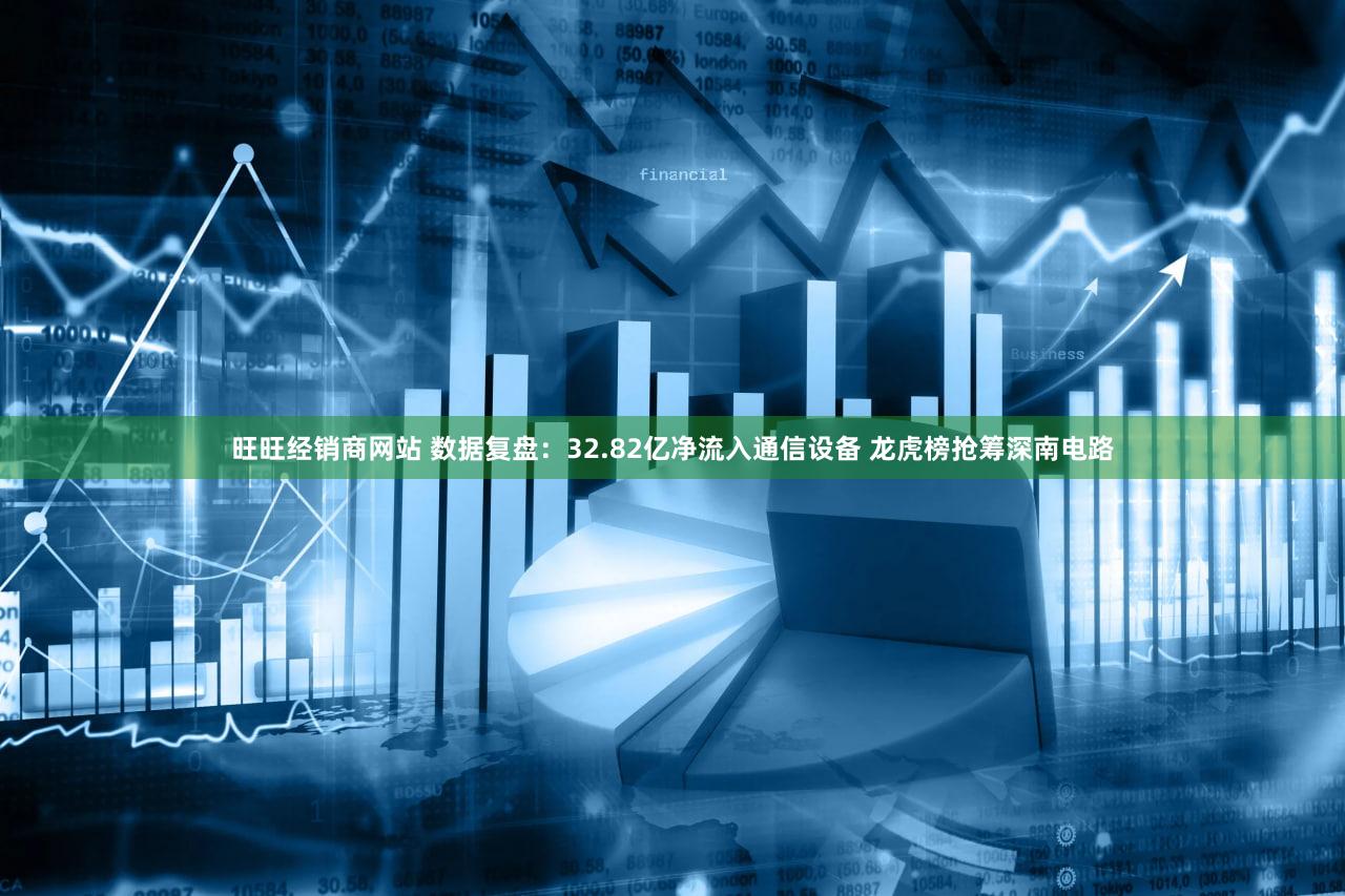 旺旺经销商网站 数据复盘：32.82亿净流入通信设备 龙虎榜抢筹深南电路