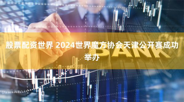 股票配资世界 2024世界魔方协会天津公开赛成功举办
