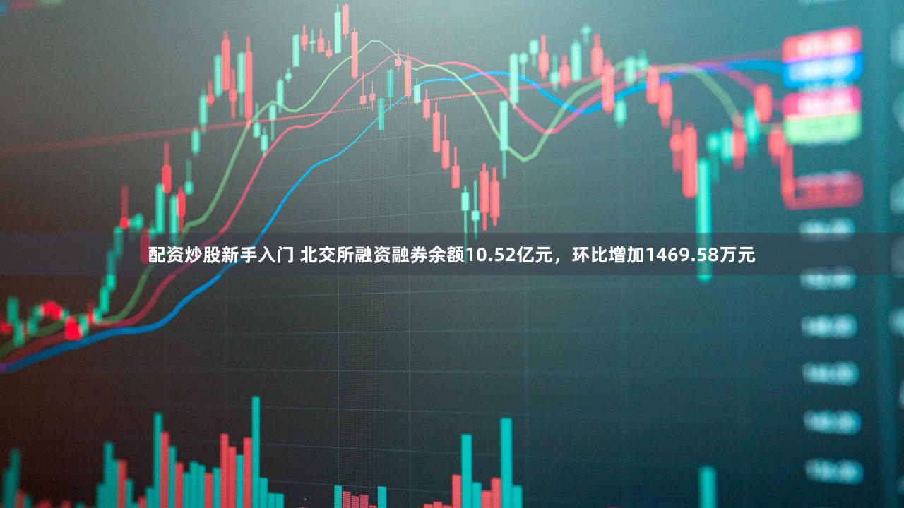 配资炒股新手入门 北交所融资融券余额10.52亿元，环比增加1469.58万元