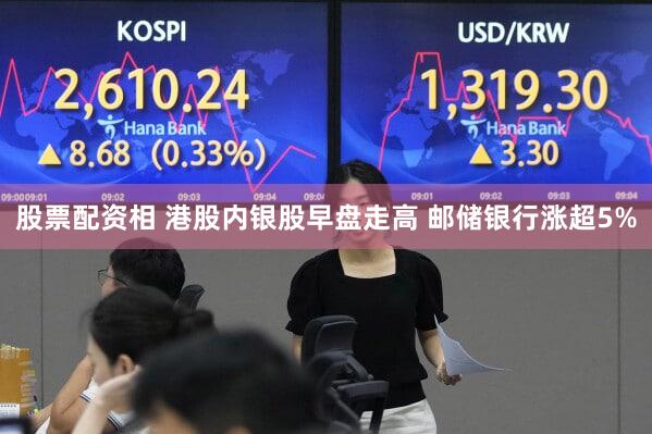 股票配资相 港股内银股早盘走高 邮储银行涨超5%