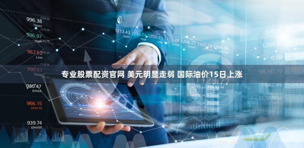 专业股票配资官网 美元明显走弱 国际油价15日上涨