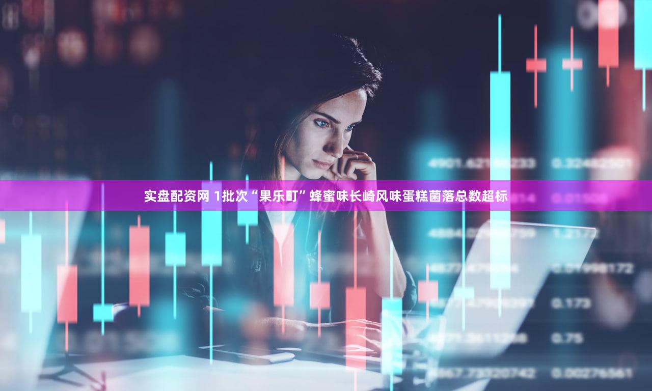 实盘配资网 1批次“果乐町”蜂蜜味长崎风味蛋糕菌落总数超标