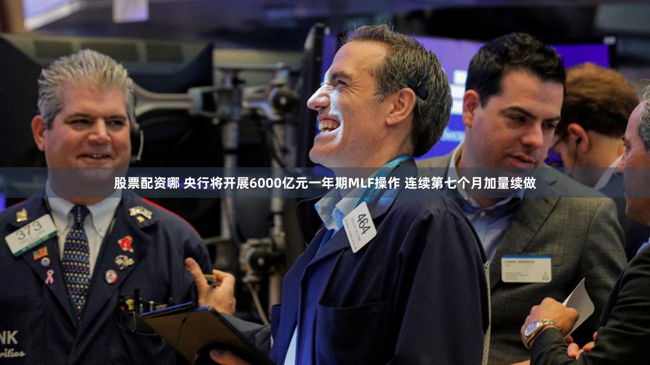 股票配资哪 央行将开展6000亿元一年期MLF操作 连续第七个月加量续做