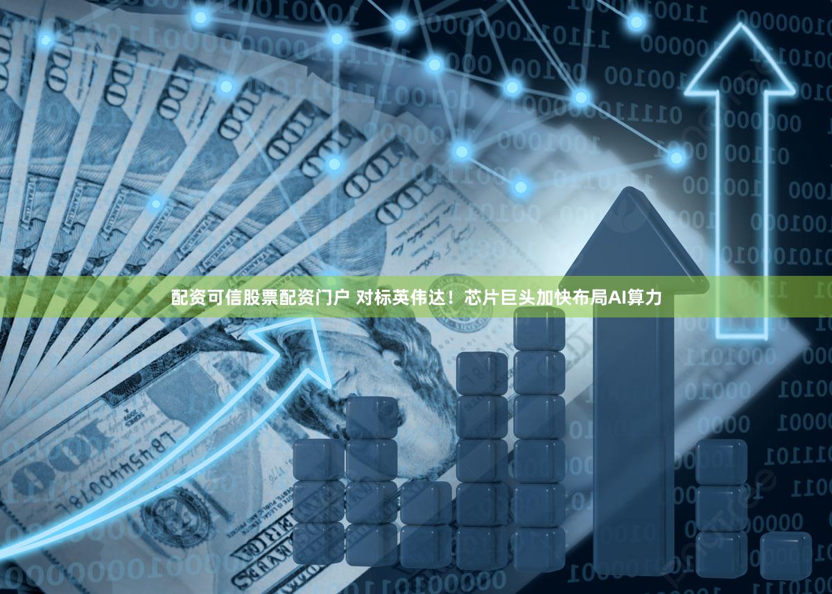 配资可信股票配资门户 对标英伟达!芯片巨头加快布局AI算力