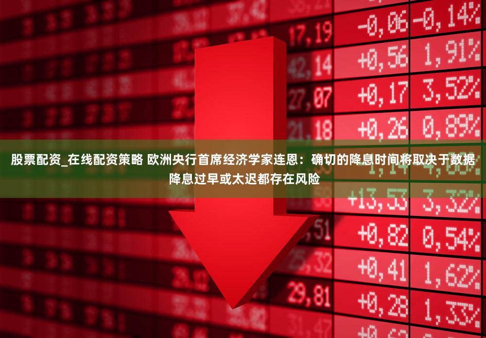 股票配资_在线配资策略 欧洲央行首席经济学家连恩：确切的降息时间将取决于数据 降息过早或太迟都存在风险