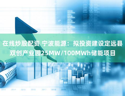 在线炒股配资 宁波能源：拟投资建设定远县双创产业园25MW/100MWh储能项目