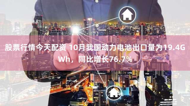 股票行情今天配资 10月我国动力电池出口量为19.4GWh,同比增长76.7%