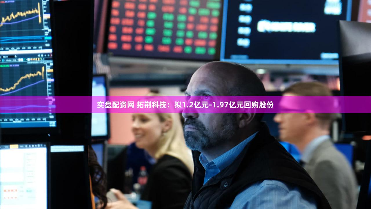 实盘配资网 拓荆科技：拟1.2亿元-1.97亿元回购股份