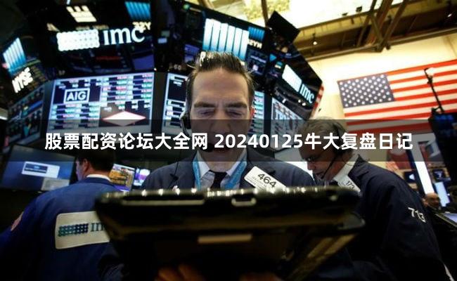 股票配资论坛大全网 20240125牛大复盘日记