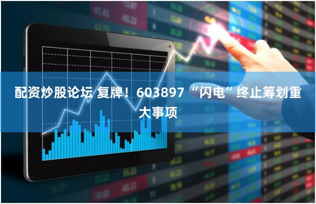 配资炒股论坛 复牌！603897 “闪电”终止筹划重大事项