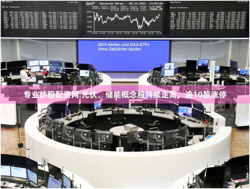 专业炒股配资网 光伏、储能概念股持续走高，逾10股涨停