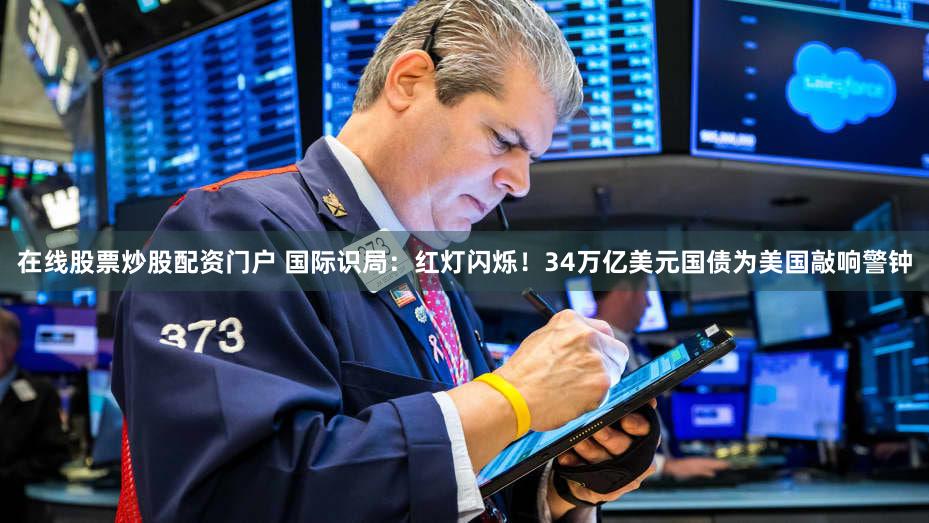 在线股票炒股配资门户 国际识局:红灯闪烁!34万亿美元国债为美国敲响警钟