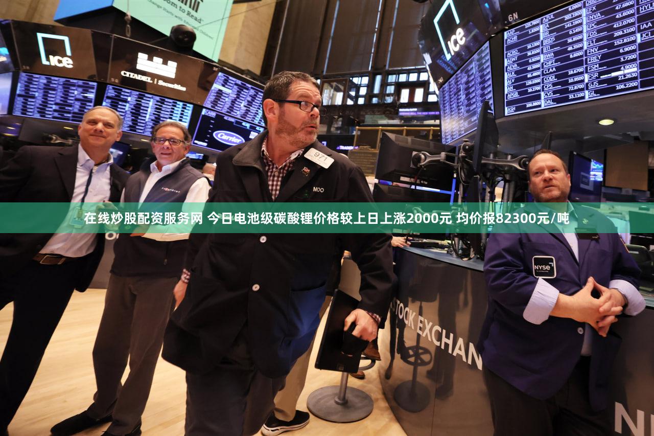 在线炒股配资服务网 今日电池级碳酸锂价格较上日上涨2000元 均价报82300元/吨