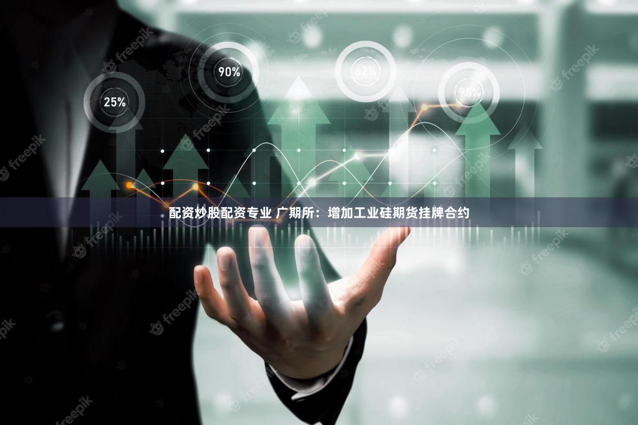 配资炒股配资专业 广期所：增加工业硅期货挂牌合约